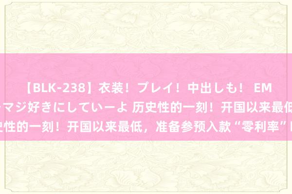 【BLK-238】衣装！プレイ！中出しも！ EMIRIのつぶやき指令で私をマジ好きにしていーよ 历史性的一刻！开国以来最低，准备参预入款“零利率”时期