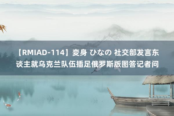 【RMIAD-114】変身 ひなの 社交部发言东谈主就乌克兰队伍插足俄罗斯版图答记者问