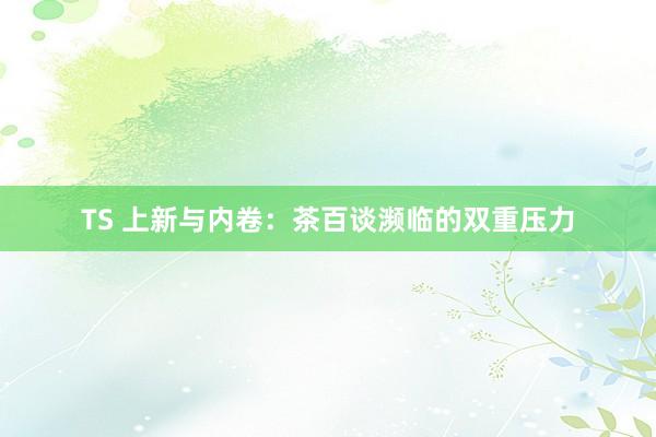 TS 上新与内卷：茶百谈濒临的双重压力