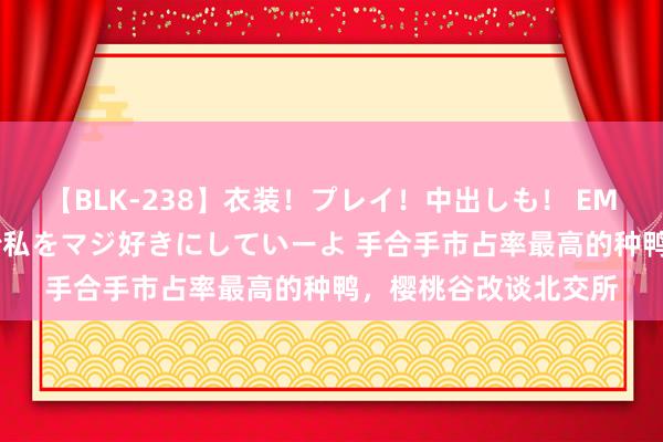 【BLK-238】衣装！プレイ！中出しも！ EMIRIのつぶやき指令で私をマジ好きにしていーよ 手合手市占率最高的种鸭，樱桃谷改谈北交所