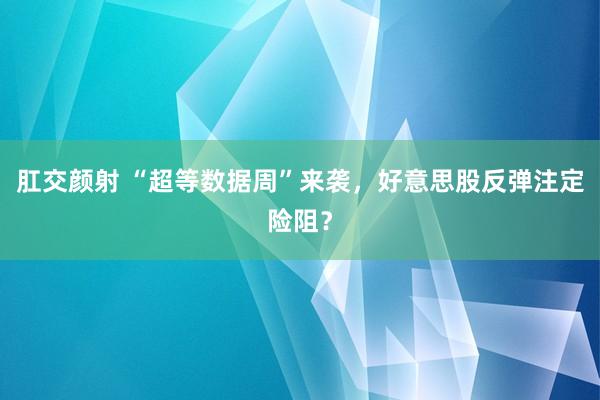 肛交颜射 “超等数据周”来袭，好意思股反弹注定险阻？