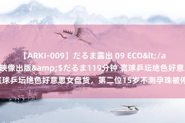 【ARKI-009】だるま露出 09 ECO</a>2008-06-19桃太郎映像出版&$だるま119分钟 寰球乒坛绝色好意思女盘货，第二位15岁不测孕珠被停赛，你可爱谁？