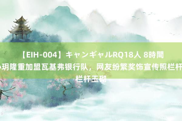 【EIH-004】キャンギャルRQ18人 8時間 袁心玥隆重加盟瓦基弗银行队，网友纷繁奖饰宣传照栏杆玉砌