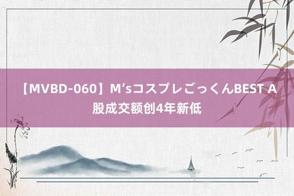 【MVBD-060】M’sコスプレごっくんBEST A股成交额创4年新低