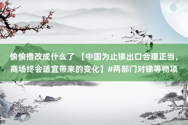 偷偷撸改成什么了 【中国为止锑出口合理正当，商场终会适宜带来的变化】#两部门对锑等物项