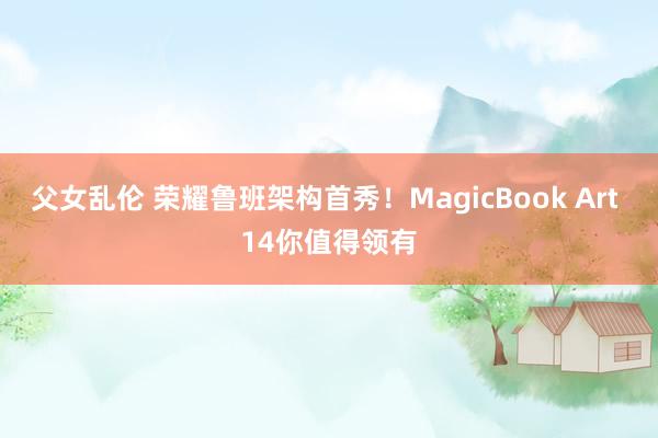 父女乱伦 荣耀鲁班架构首秀！MagicBook Art 14你值得领有