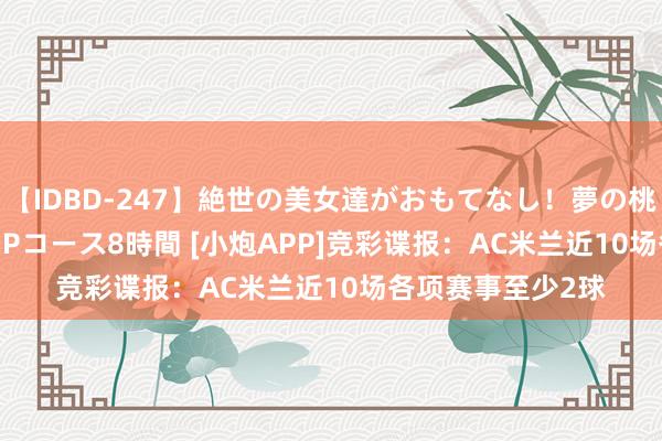 【IDBD-247】絶世の美女達がおもてなし！夢の桃源郷 IP風俗街 VIPコース8時間 [小炮APP]竞彩谍报：AC米兰近10场各项赛事至少2球