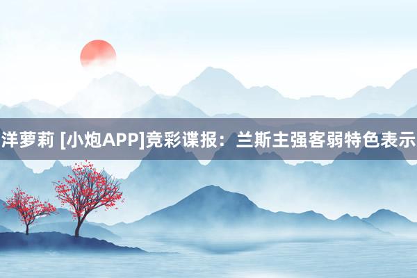 洋萝莉 [小炮APP]竞彩谍报：兰斯主强客弱特色表示