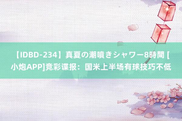 【IDBD-234】真夏の潮噴きシャワー8時間 [小炮APP]竞彩谍报：国米上半场有球技巧不低