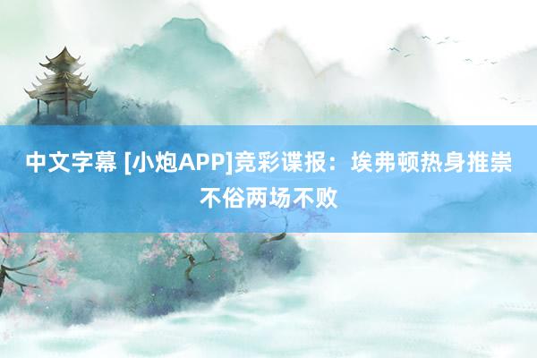 中文字幕 [小炮APP]竞彩谍报：埃弗顿热身推崇不俗两场不败