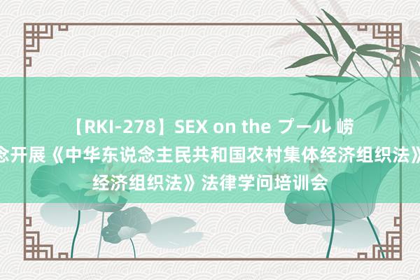 【RKI-278】SEX on the プール 崂山区沙子口街说念开展《中华东说念主民共和国农村集体经济组织法》法律学问培训会