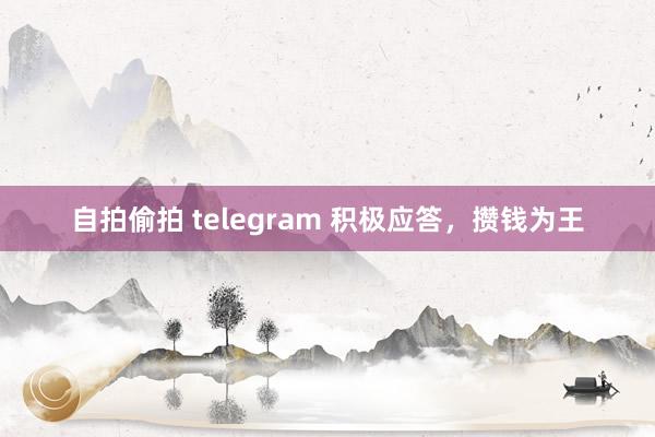 自拍偷拍 telegram 积极应答，攒钱为王