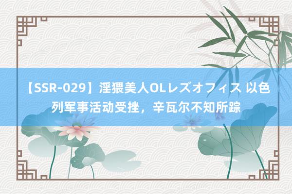 【SSR-029】淫猥美人OLレズオフィス 以色列军事活动受挫，辛瓦尔不知所踪