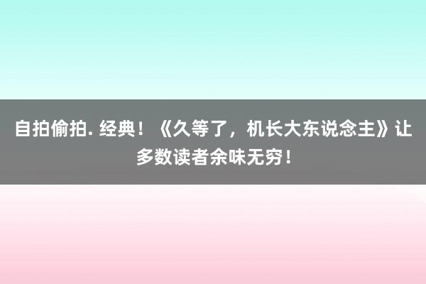 自拍偷拍. 经典！《久等了，机长大东说念主》让多数读者余味无穷！