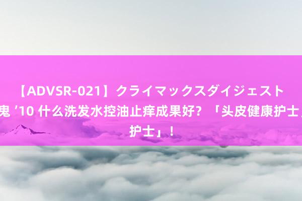 【ADVSR-021】クライマックスダイジェスト 姦鬼 ’10 什么洗发水控油止痒成果好？「头皮健康护士」！