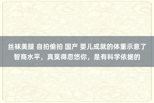 丝袜美腿 自拍偷拍 国产 婴儿成就的体重示意了智商水平，真莫得忽悠你，是有科学依据的