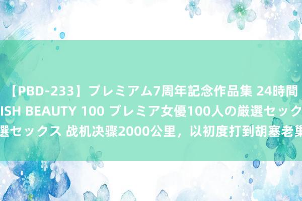 【PBD-233】プレミアム7周年記念作品集 24時間 PREMIUM STYLISH BEAUTY 100 プレミア女優100人の厳選セックス 战机决骤2000公里，以初度打到胡塞老巢，中东时势或进一步升级