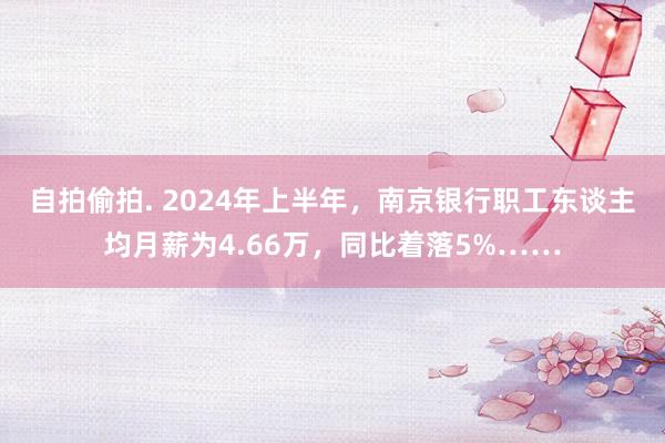 自拍偷拍. 2024年上半年，南京银行职工东谈主均月薪为4.66万，同比着落5%……