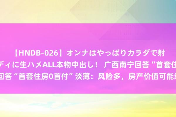 【HNDB-026】オンナはやっぱりカラダで射精する 厳選美巨乳ボディに生ハメALL本物中出し！ 广西南宁回答“首套住房0首付”淡薄：风险多，房产价值可能缩水而贷款不变