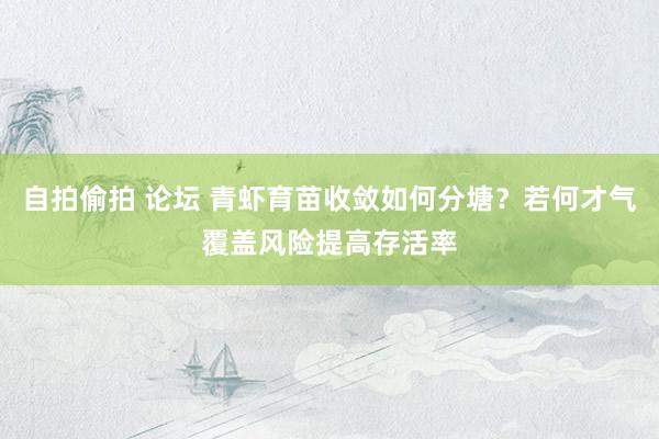 自拍偷拍 论坛 青虾育苗收敛如何分塘？若何才气覆盖风险提高存活率