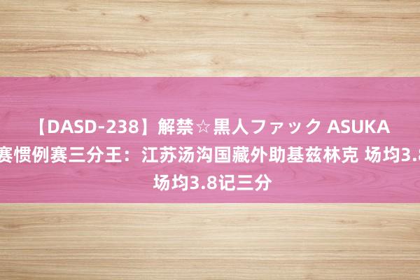 【DASD-238】解禁☆黒人ファック ASUKA NBL联赛惯例赛三分王：江苏汤沟国藏外助基兹林克 场均3.8记三分