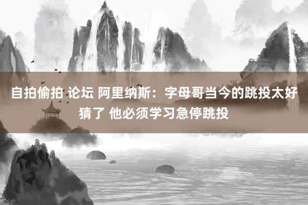 自拍偷拍 论坛 阿里纳斯：字母哥当今的跳投太好猜了 他必须学习急停跳投