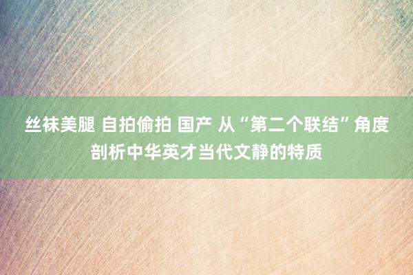 丝袜美腿 自拍偷拍 国产 从“第二个联结”角度剖析中华英才当代文静的特质