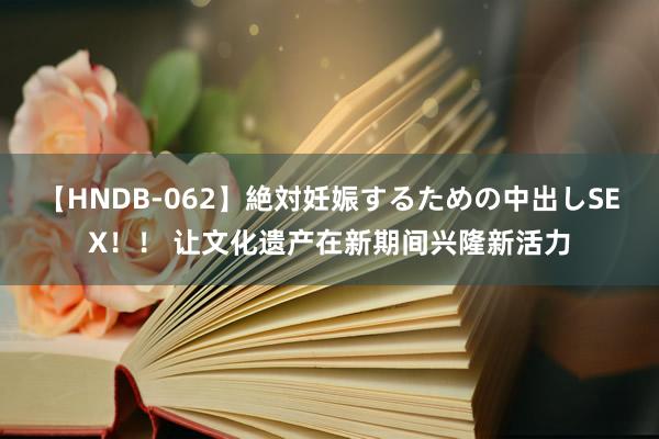 【HNDB-062】絶対妊娠するための中出しSEX！！ 让文化遗产在新期间兴隆新活力