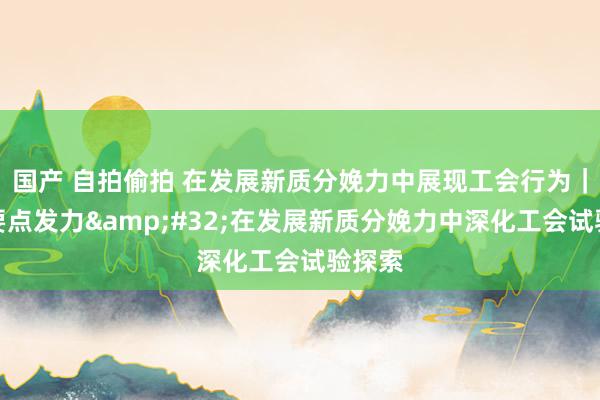 国产 自拍偷拍 在发展新质分娩力中展现工会行为｜聚焦要点发力&#32;在发展新质分娩力中深化工会试验探索