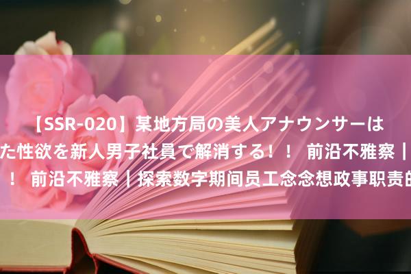 【SSR-020】某地方局の美人アナウンサーは忙し過ぎて溜まりまくった性欲を新人男子社員で解消する！！ 前沿不雅察｜探索数字期间员工念念想政事职责的新旅途