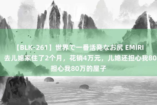 【BLK-261】世界で一番活発なお尻 EMIRI 我63岁，去儿媳家住了2个月，花销4万元，儿媳还担心我80万的屋子