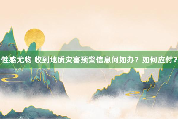 性感尤物 收到地质灾害预警信息何如办？如何应付？