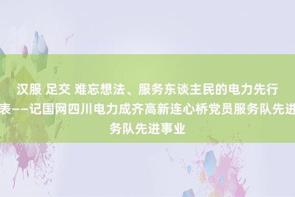 汉服 足交 难忘想法、服务东谈主民的电力先行官代表——记国网四川电力成齐高新连心桥党员服务队先进事业