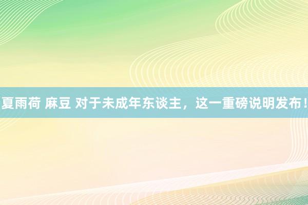 夏雨荷 麻豆 对于未成年东谈主，这一重磅说明发布！