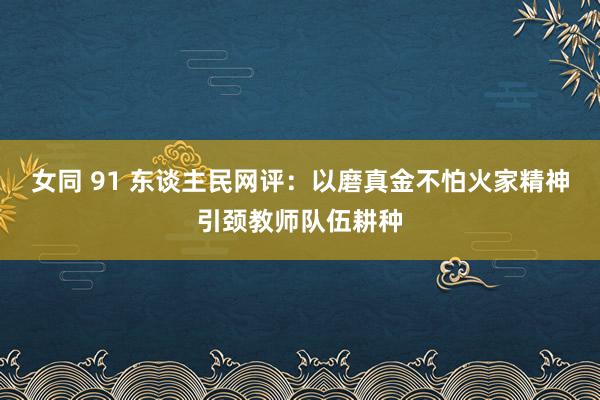 女同 91 东谈主民网评：以磨真金不怕火家精神引颈教师队伍耕种