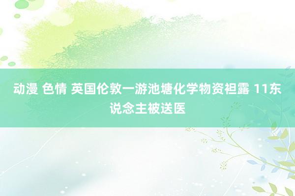 动漫 色情 英国伦敦一游池塘化学物资袒露 11东说念主被送医