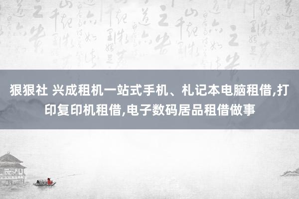 狠狠社 兴成租机一站式手机、札记本电脑租借，打印复印机租借，电子数码居品租借做事