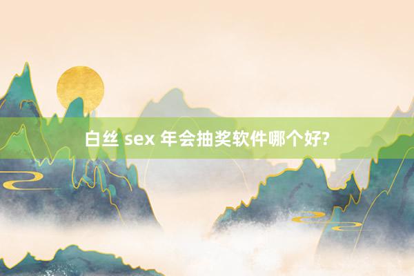 白丝 sex 年会抽奖软件哪个好?