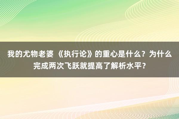 我的尤物老婆 《执行论》的重心是什么？为什么完成两次飞跃就提高了解析水平？