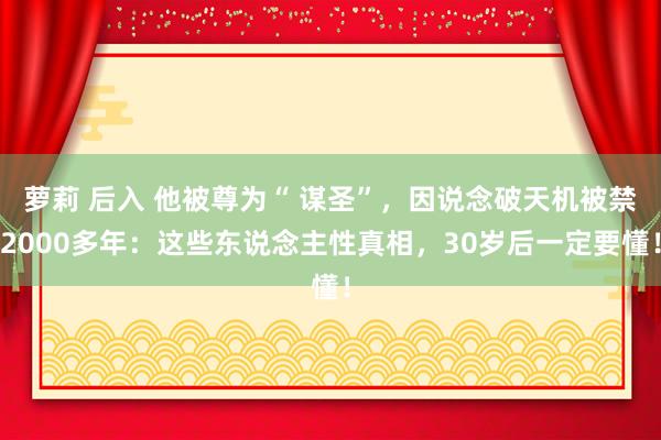 萝莉 后入 他被尊为“ 谋圣”，因说念破天机被禁2000多年：这些东说念主性真相，30岁后一定要懂！