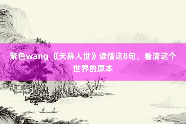 聚色wang 《天幕人世》读懂这8句，看清这个世界的原本