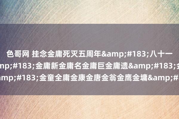 色哥网 挂念金庸死灭五周年&#183;八十一部金庸武侠演义伪作&#183;金庸新金庸名金庸巨金庸遗&#183;金童全庸金康金唐金翁金鹰金墉&#183;原貌追迹