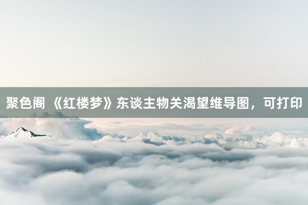 聚色阁 《红楼梦》东谈主物关渴望维导图，可打印