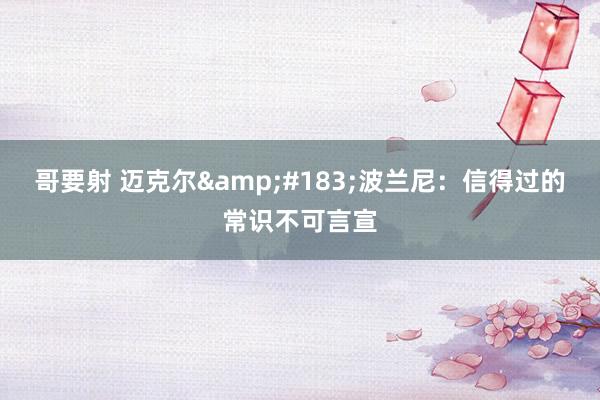 哥要射 迈克尔&#183;波兰尼：信得过的常识不可言宣