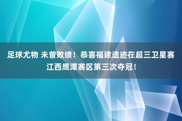 足球尤物 未曾败绩！恭喜福建遗迹在超三卫星赛江西鹰潭赛区第三次夺冠！