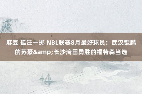 麻豆 孤注一掷 NBL联赛8月最好球员：武汉锟鹏的苏豪&长沙湾田勇胜的福特森当选