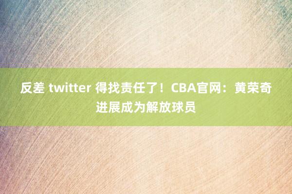 反差 twitter 得找责任了！CBA官网：黄荣奇进展成为解放球员