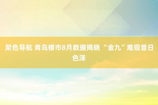 聚色导航 青岛楼市8月数据揭晓 “金九”难现昔日色泽