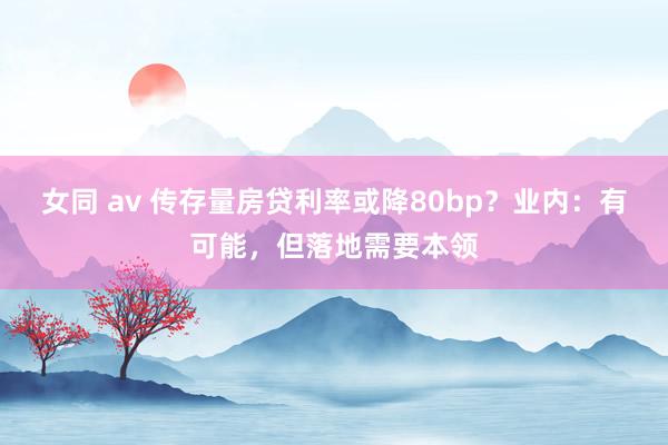 女同 av 传存量房贷利率或降80bp？业内：有可能，但落地需要本领