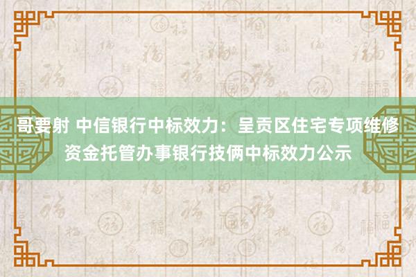 哥要射 中信银行中标效力：呈贡区住宅专项维修资金托管办事银行技俩中标效力公示